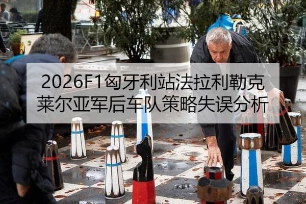 2026F1匈牙利站法拉利勒克莱尔亚军后车队策略失误分析